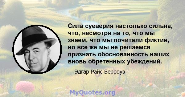 Сила суеверия настолько сильна, что, несмотря на то, что мы знаем, что мы почитали фиктив, но все же мы не решаемся признать обоснованность наших вновь обретенных убеждений.