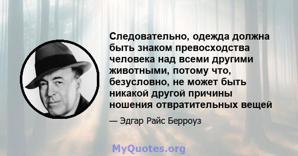 Следовательно, одежда должна быть знаком превосходства человека над всеми другими животными, потому что, безусловно, не может быть никакой другой причины ношения отвратительных вещей