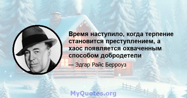 Время наступило, когда терпение становится преступлением, а хаос появляется охваченным способом добродетели