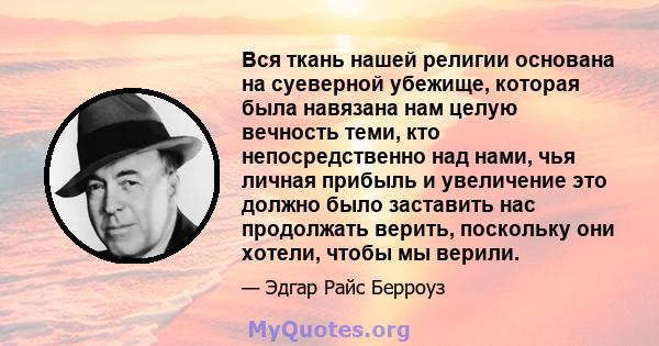 Вся ткань нашей религии основана на суеверной убежище, которая была навязана нам целую вечность теми, кто непосредственно над нами, чья личная прибыль и увеличение это должно было заставить нас продолжать верить,