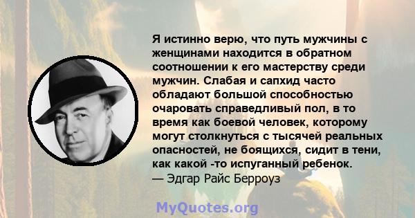 Я истинно верю, что путь мужчины с женщинами находится в обратном соотношении к его мастерству среди мужчин. Слабая и сапхид часто обладают большой способностью очаровать справедливый пол, в то время как боевой человек, 