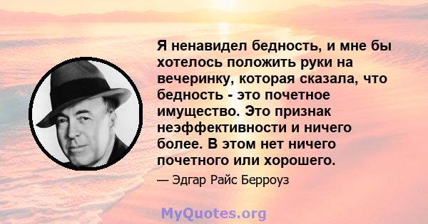 Я ненавидел бедность, и мне бы хотелось положить руки на вечеринку, которая сказала, что бедность - это почетное имущество. Это признак неэффективности и ничего более. В этом нет ничего почетного или хорошего.