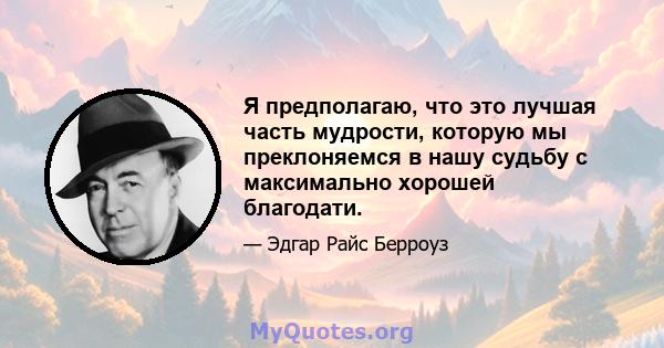 Я предполагаю, что это лучшая часть мудрости, которую мы преклоняемся в нашу судьбу с максимально хорошей благодати.