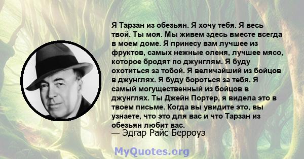 Я Тарзан из обезьян. Я хочу тебя. Я весь твой. Ты моя. Мы живем здесь вместе всегда в моем доме. Я принесу вам лучшее из фруктов, самых нежные оленя, лучшее мясо, которое бродят по джунглям. Я буду охотиться за тобой. Я 