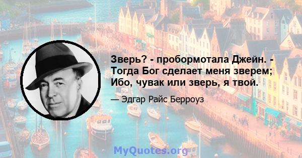 Зверь? - пробормотала Джейн. - Тогда Бог сделает меня зверем; Ибо, чувак или зверь, я твой.