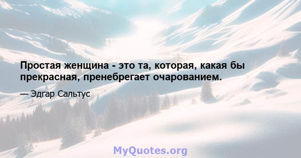 Простая женщина - это та, которая, какая бы прекрасная, пренебрегает очарованием.