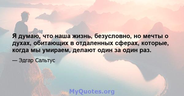 Я думаю, что наша жизнь, безусловно, но мечты о духах, обитающих в отдаленных сферах, которые, когда мы умираем, делают один за один раз.