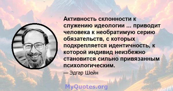 Активность склонности к служению идеологии ... приводит человека к необратимую серию обязательств, с которых подкрепляется идентичность, к которой индивид неизбежно становится сильно привязанным психологическим.