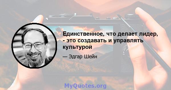 Единственное, что делает лидер, - это создавать и управлять культурой