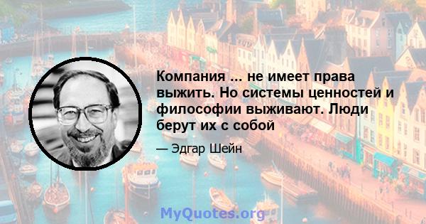 Компания ... не имеет права выжить. Но системы ценностей и философии выживают. Люди берут их с собой