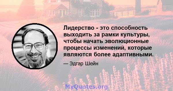 Лидерство - это способность выходить за рамки культуры, чтобы начать эволюционные процессы изменений, которые являются более адаптивными.