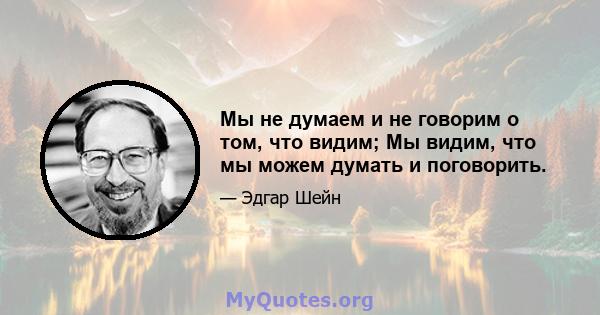 Мы не думаем и не говорим о том, что видим; Мы видим, что мы можем думать и поговорить.