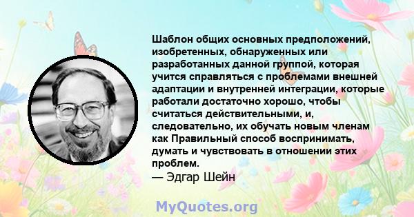 Шаблон общих основных предположений, изобретенных, обнаруженных или разработанных данной группой, которая учится справляться с проблемами внешней адаптации и внутренней интеграции, которые работали достаточно хорошо,