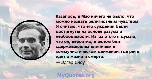 Казалось, в Мао ничего не было, что можно назвать религиозным чувством; Я считаю, что его суждения были достигнуты на основе разума и необходимости. Из -за этого я думаю, что он, вероятно, в целом был сдерживающим