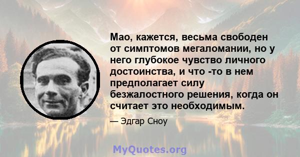 Мао, кажется, весьма свободен от симптомов мегаломании, но у него глубокое чувство личного достоинства, и что -то в нем предполагает силу безжалостного решения, когда он считает это необходимым.