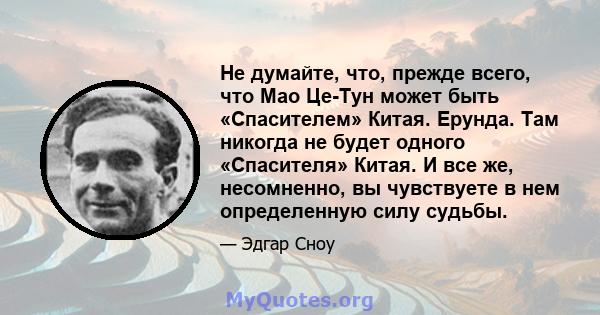 Не думайте, что, прежде всего, что Мао Це-Тун может быть «Спасителем» Китая. Ерунда. Там никогда не будет одного «Спасителя» Китая. И все же, несомненно, вы чувствуете в нем определенную силу судьбы.