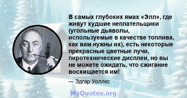 В самых глубоких ямах «Элл», где живут худшие неплательщики (угольные дьяволы, используемые в качестве топлива, как вам нужны их), есть некоторые прекрасные цветные лучи, пиротехнические дисплеи, но вы не можете