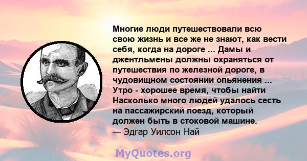 Многие люди путешествовали всю свою жизнь и все же не знают, как вести себя, когда на дороге ... Дамы и джентльмены должны охраняться от путешествия по железной дороге, в чудовищном состоянии опьянения ... Утро -