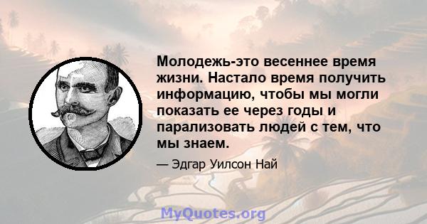 Молодежь-это весеннее время жизни. Настало время получить информацию, чтобы мы могли показать ее через годы и парализовать людей с тем, что мы знаем.