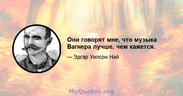 Они говорят мне, что музыка Вагнера лучше, чем кажется.