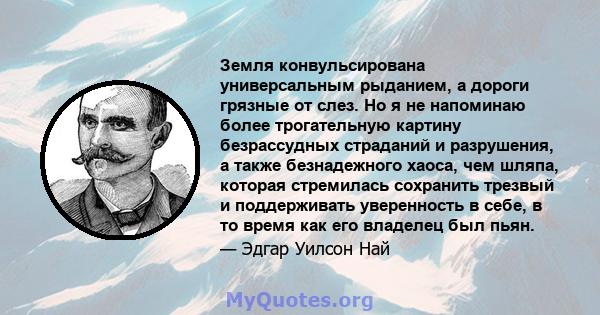 Земля конвульсирована универсальным рыданием, а дороги грязные от слез. Но я не напоминаю более трогательную картину безрассудных страданий и разрушения, а также безнадежного хаоса, чем шляпа, которая стремилась