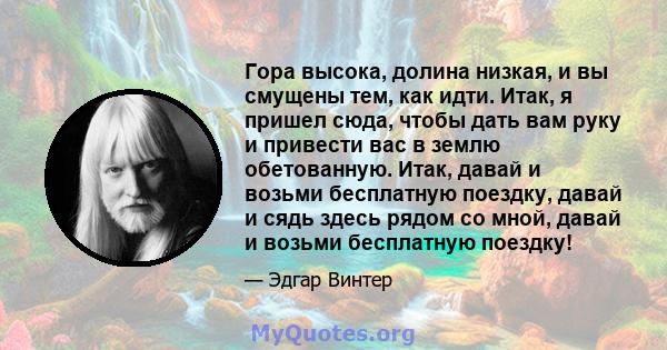 Гора высока, долина низкая, и вы смущены тем, как идти. Итак, я пришел сюда, чтобы дать вам руку и привести вас в землю обетованную. Итак, давай и возьми бесплатную поездку, давай и сядь здесь рядом со мной, давай и