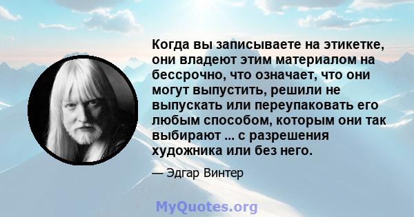 Когда вы записываете на этикетке, они владеют этим материалом на бессрочно, что означает, что они могут выпустить, решили не выпускать или переупаковать его любым способом, которым они так выбирают ... с разрешения