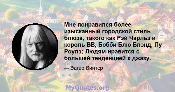 Мне понравился более изысканный городской стиль блюза, такого как Рэй Чарльз и король BB, Бобби Блю Блэнд, Лу Роулз; Людям нравится с большей тенденцией к джазу.