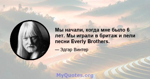 Мы начали, когда мне было 6 лет. Мы играли в бритаж и пели песни Everly Brothers.