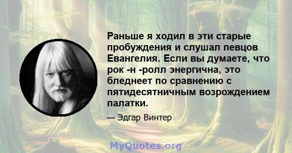 Раньше я ходил в эти старые пробуждения и слушал певцов Евангелия. Если вы думаете, что рок -н -ролл энергична, это бледнеет по сравнению с пятидесятничным возрождением палатки.