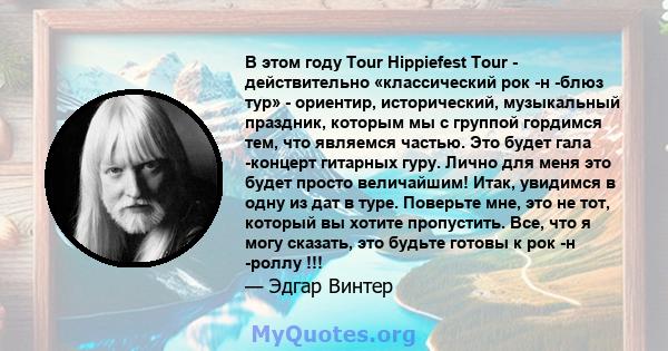 В этом году Tour Hippiefest Tour - действительно «классический рок -н -блюз тур» - ориентир, исторический, музыкальный праздник, которым мы с группой гордимся тем, что являемся частью. Это будет гала -концерт гитарных