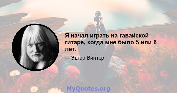 Я начал играть на гавайской гитаре, когда мне было 5 или 6 лет.