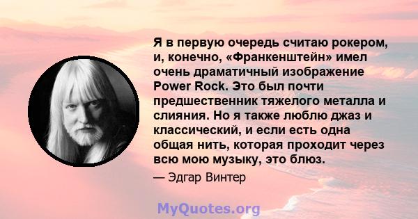 Я в первую очередь считаю рокером, и, конечно, «Франкенштейн» имел очень драматичный изображение Power Rock. Это был почти предшественник тяжелого металла и слияния. Но я также люблю джаз и классический, и если есть