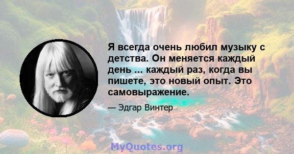 Я всегда очень любил музыку с детства. Он меняется каждый день ... каждый раз, когда вы пишете, это новый опыт. Это самовыражение.