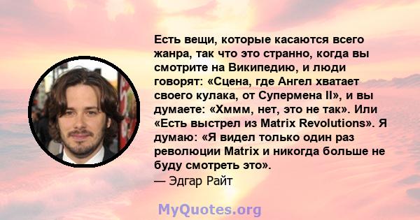 Есть вещи, которые касаются всего жанра, так что это странно, когда вы смотрите на Википедию, и люди говорят: «Сцена, где Ангел хватает своего кулака, от Супермена II», и вы думаете: «Хммм, нет, это не так». Или «Есть