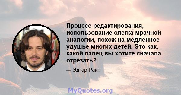 Процесс редактирования, использование слегка мрачной аналогии, похож на медленное удушье многих детей. Это как, какой палец вы хотите сначала отрезать?