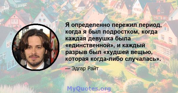 Я определенно пережил период, когда я был подростком, когда каждая девушка была «единственной», и каждый разрыв был «худшей вещью, которая когда-либо случалась».