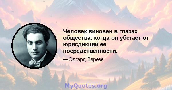 Человек виновен в глазах общества, когда он убегает от юрисдикции ее посредственности.