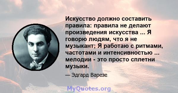 Искусство должно составить правила: правила не делают произведения искусства ... Я говорю людям, что я не музыкант; Я работаю с ритмами, частотами и интенсивностью ... мелодии - это просто сплетни музыки.