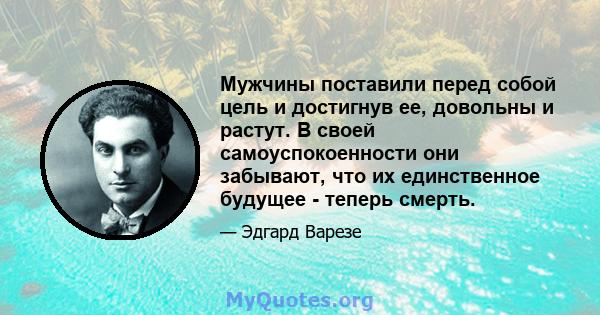 Мужчины поставили перед собой цель и достигнув ее, довольны и растут. В своей самоуспокоенности они забывают, что их единственное будущее - теперь смерть.