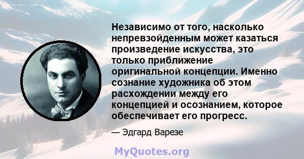 Независимо от того, насколько непревзойденным может казаться произведение искусства, это только приближение оригинальной концепции. Именно сознание художника об этом расхождении между его концепцией и осознанием,