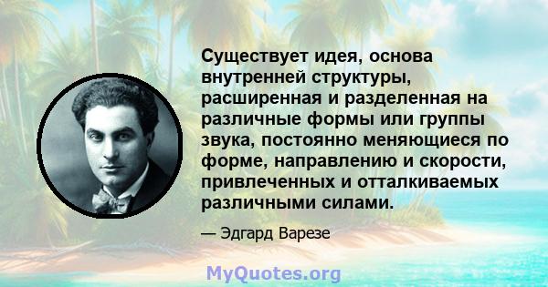 Существует идея, основа внутренней структуры, расширенная и разделенная на различные формы или группы звука, постоянно меняющиеся по форме, направлению и скорости, привлеченных и отталкиваемых различными силами.