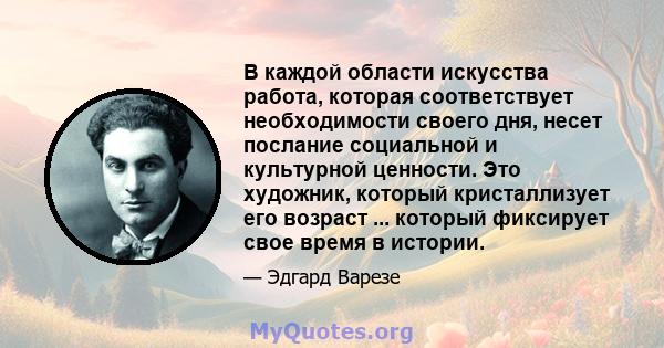 В каждой области искусства работа, которая соответствует необходимости своего дня, несет послание социальной и культурной ценности. Это художник, который кристаллизует его возраст ... который фиксирует свое время в