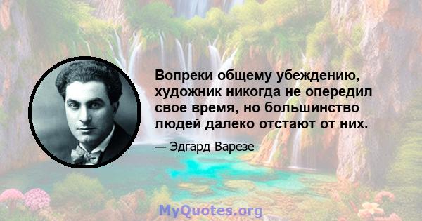 Вопреки общему убеждению, художник никогда не опередил свое время, но большинство людей далеко отстают от них.