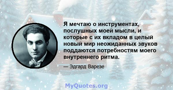 Я мечтаю о инструментах, послушных моей мысли, и которые с их вкладом в целый новый мир неожиданных звуков поддаются потребностям моего внутреннего ритма.