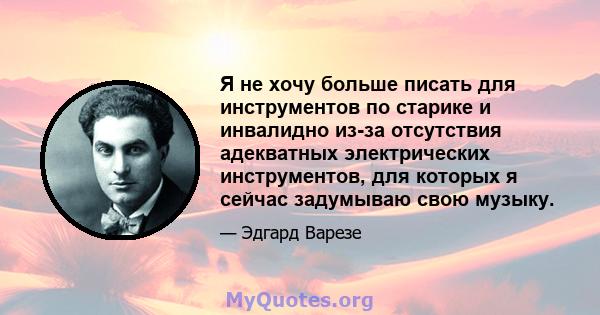 Я не хочу больше писать для инструментов по старике и инвалидно из-за отсутствия адекватных электрических инструментов, для которых я сейчас задумываю свою музыку.