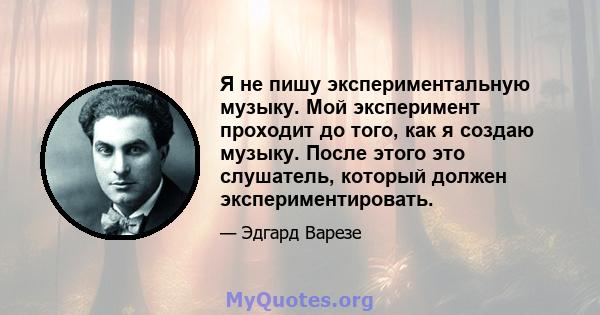 Я не пишу экспериментальную музыку. Мой эксперимент проходит до того, как я создаю музыку. После этого это слушатель, который должен экспериментировать.