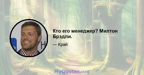 Кто его менеджер? Милтон Брэдли.