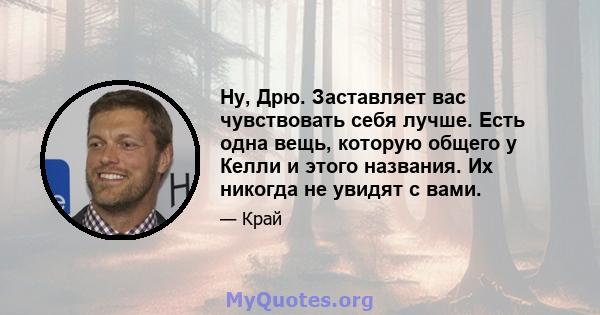 Ну, Дрю. Заставляет вас чувствовать себя лучше. Есть одна вещь, которую общего у Келли и этого названия. Их никогда не увидят с вами.