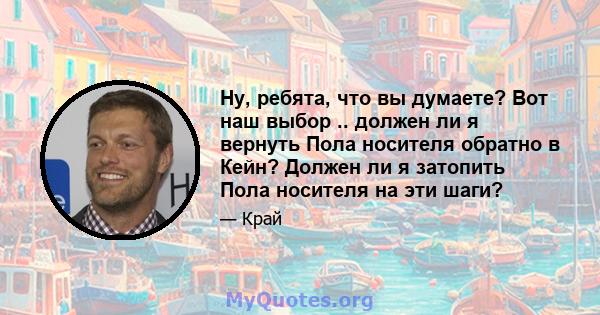 Ну, ребята, что вы думаете? Вот наш выбор .. должен ли я вернуть Пола носителя обратно в Кейн? Должен ли я затопить Пола носителя на эти шаги?